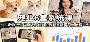 宠业6套系统课：宠物行业从趋势认知到短视频直播带货全流程-副业网创