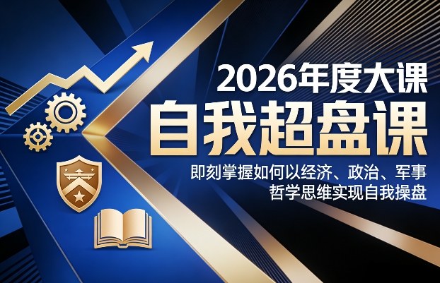 2026年度大课《自我超盘课》,即刻掌握如何以经济、政治、军事、哲学思维实现自我操盘-副业网创