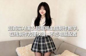 超真实AI美女短视频生成制作教学，在线制作方便快捷，不吃电脑配置，快速起号涨粉-副业网创