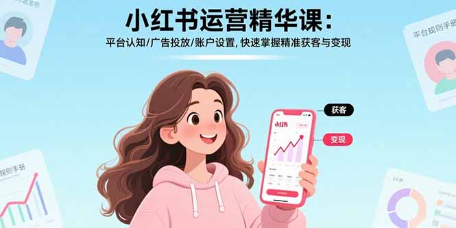 小红书运营精华课-更新:平台认知/广告投放/账户设置,快速掌握精准获客与变现-副业网创
