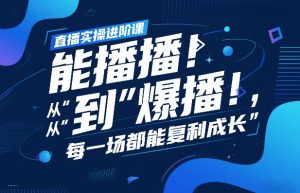 直播实操进阶课，直播经验复盘：从“能播”到“爆播”，每一场都能复利成长-副业网创