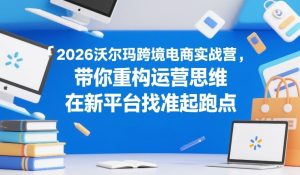 2026沃尔玛跨境电商实战营,带你重构运营思维,在新平台找准起跑点-副业网创