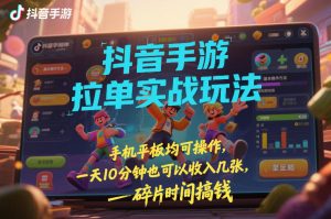 抖音手游拉单实战玩法，手机平板均可操作，一天10分钟也可以收入几张，碎片时间搞钱【揭秘】-副业网创