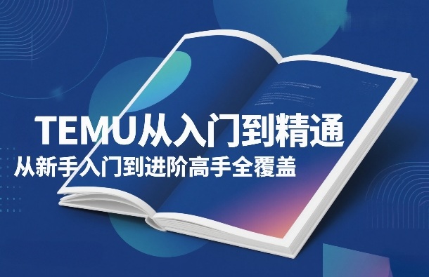 TEMU从入门到精通,从新手入门到进阶高手全覆盖-副业网创