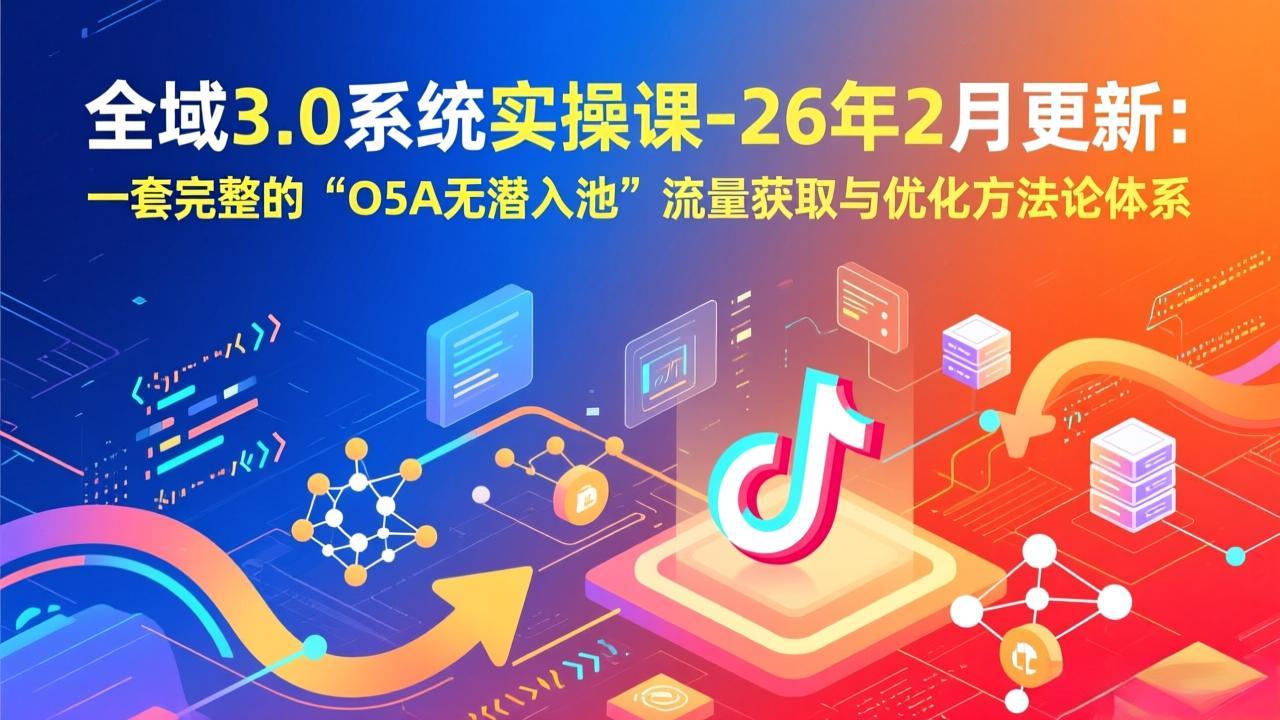 全域3.0系统实操课-26年2月更新：一套完整的“O5A无潜入池”流量获取与优化方法论体系-副业网创