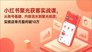 小红书聚光获客实战课，从账号基建、内容流水到聚光投放，实体店单月盈利破10万-副业网创