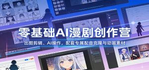 零基础AI漫剧创作营：出图剪辑、AI操作，配套专属配音克隆与动画素材-副业网创