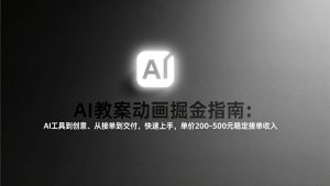 AI教案动画掘金指南：从工具到创意、从接单到交付，快速上手，单价200-500元稳定接单收入-副业网创