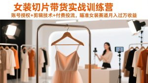女装切片带货实战训练营，账号授权+剪辑技术+付费投流，瞄准女装赛道月入过万收益-副业网创