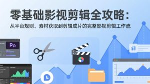零基础影视剪辑全攻略：从平台规则、素材获取到剪辑成片的完整影视剪辑工作流-副业网创