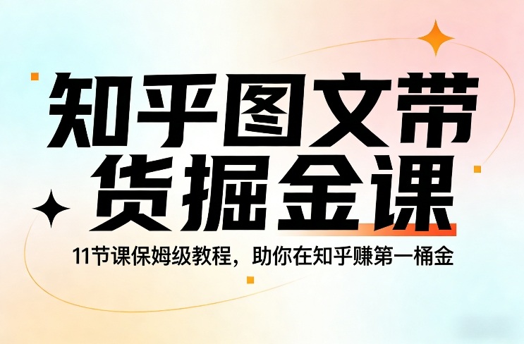 知乎图文带货掘金课,11节课保姆级教程,助你在知乎賺第一桶金-副业网创