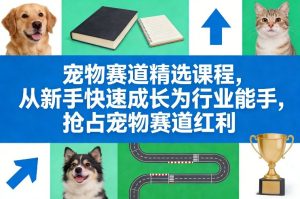 宠物赛道精选课程，从新手快速成长为行业能手，抢占宠物赛道红利-副业网创