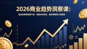 2026商业趋势洞察课：超全视角和密集干货，洞察未来机会，制定清晰的行动路线-副业网创