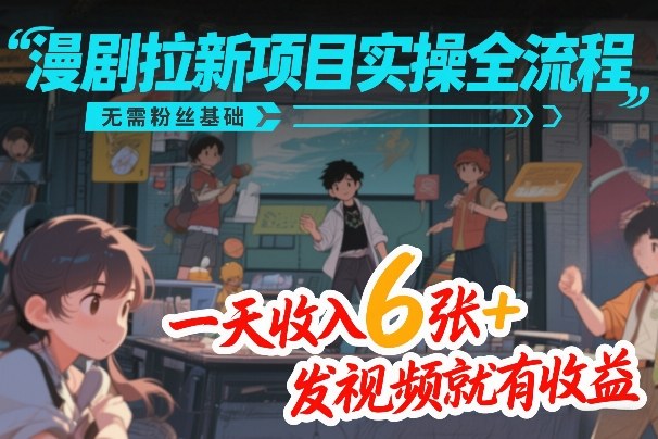 漫剧拉新项目实操全流程，无需粉丝基础，一天收入6张+，发视频就有收益-副业网创