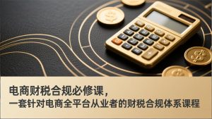 电商财税合规必修课，是一套针对电商全平台从业者的财税合规体系课程-副业网创