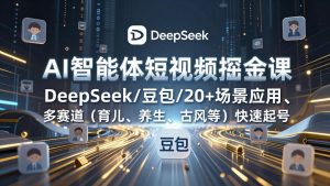 AI智能体短视频掘金课，DeepSeek/豆包/20+场景应用、多赛道(育儿、养生、古风等-副业网创