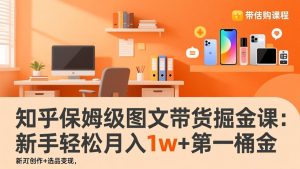 知乎保姆级图文带货掘金课：账号打造+爆文创作+选品变现，新手轻松月入1w+第一桶金-副业网创