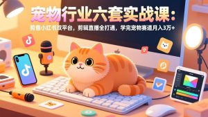 宠物行业六套实战课：抖音小红书双平台，剪辑直播全打通，学完宠物赛道月入3万+-副业网创