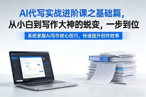 AI代写实战进阶课之基础篇，从小白到写作大神的蜕变，一步到位【揭秘】-副业网创