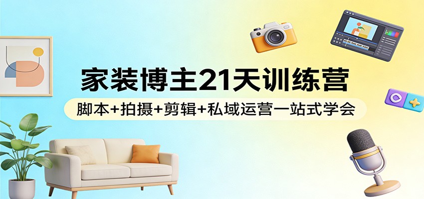 家装博主21天训练营:脚本+拍摄+剪辑+私域运营一站式学会-副业网创