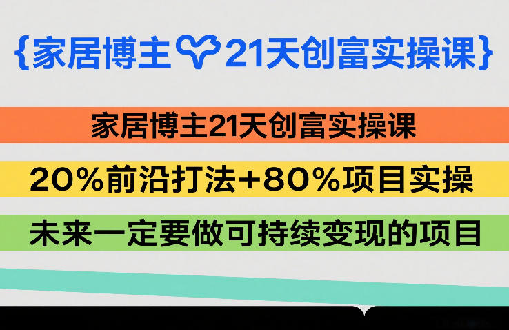 家居博主21天创富实操课，20%前沿打法+80%项目实操，未来一定要做可持续变现的项目-副业网创