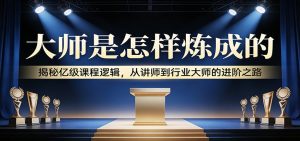 大师是怎样炼成的：揭秘亿级课程逻辑，从讲师到行业大师的进阶之路-副业网创