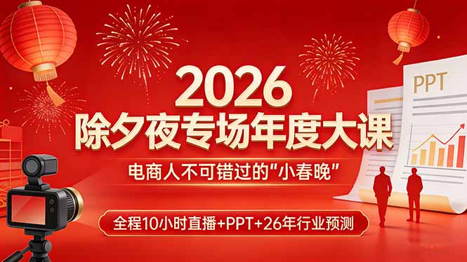 2026除夕夜专场年度大课,全程10小时直播+PPT+26年行业预测,是电商人不可错过的“小春晚”-副业网创