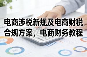 电商涉税新规及电商财税合规方案，电商财务教程-副业网创