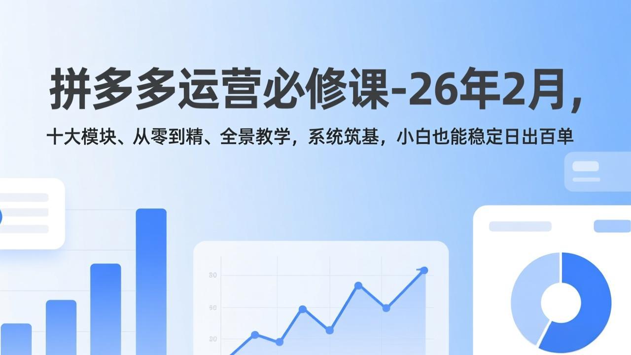 拼多多运营必修课-26年2月，十大模块、从零到精、全景教学，系统筑基，小白也能稳定日出百单-副业网创