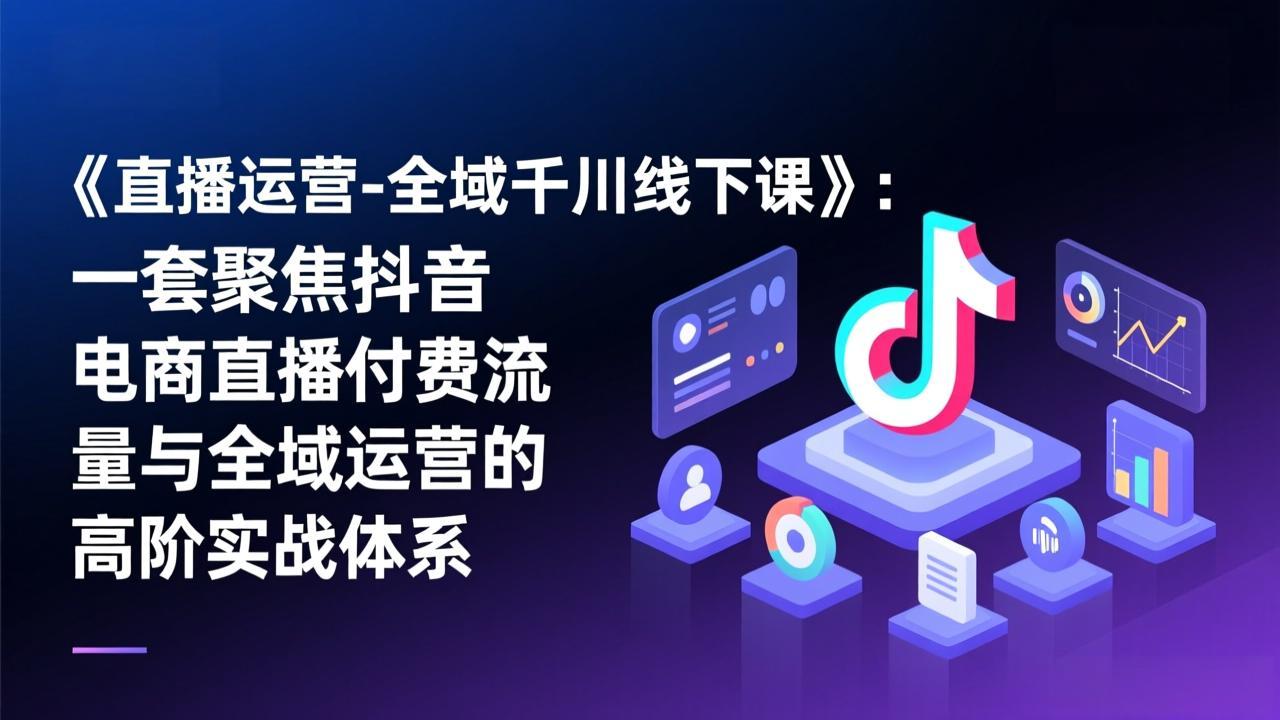 《直播运营-全域千川线下课》：一套聚焦抖音电商直播付费流量与全域运营的高阶实战体系-副业网创