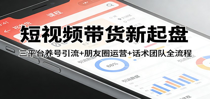 短视频带货新起盘:三平台养号引流+朋友圈运营+话术团队全流程-副业网创