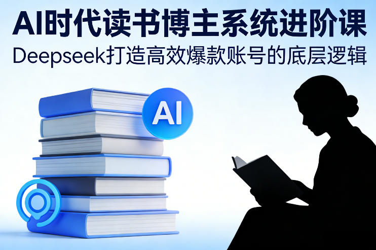 AI时代读书博主系统进阶课，Deepseek打造高效爆款账号的底层逻辑-副业网创