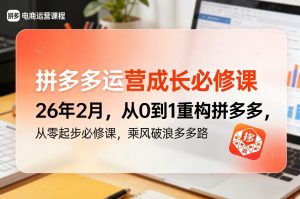 拼多多运营成长必修课26年2月，从0到1重构拼多多，从零起步必修课，乘风破浪多多路-副业网创