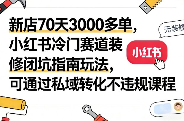 新店70天3000多单,小红书冷门赛道装修闭坑指南玩法,可通过私域转化不违规课程-副业网创