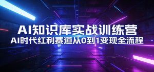 AI知识库实战训练营：AI时代红利赛道从0到1变现全流程-副业网创