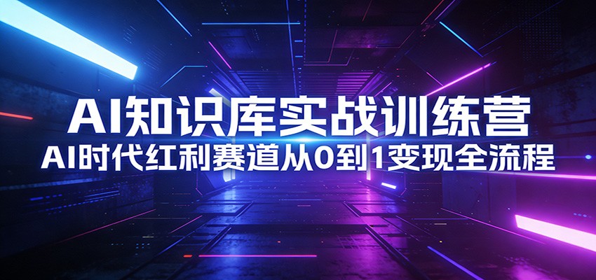 AI知识库实战训练营:AI时代红利赛道从0到1变现全流程-副业网创