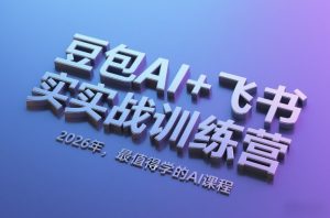 豆包AI+飞书实战训练营，2026年，最值得学的AI课程-副业网创