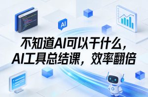 不知道AI可以干什么，AI工具总结课，效率翻倍-副业网创
