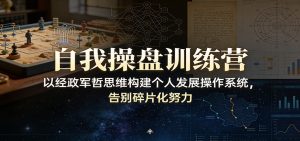 自我操盘训练营：以经政军哲思维构建个人发展操作系统，告别碎片化努力-副业网创