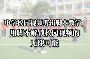 中学校园视频剪辑脚本教学，用脚本解锁校园视频的无限可能-副业网创