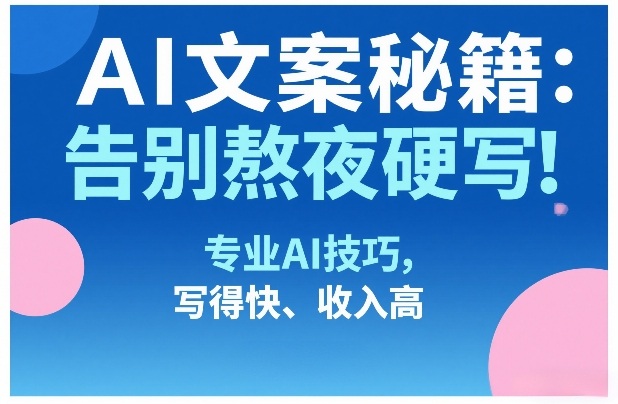 AI文案秘籍：告别熬夜硬写！专业AI技巧，写得快、收入高-副业网创
