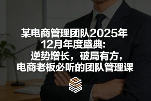 某电商管理团队2025年12月年度盛典：逆势增长，破局有方，电商老板必听的团队管理课-副业网创