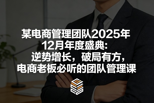某电商管理团队2025年12月年度盛典：逆势增长，破局有方，电商老板必听的团队管理课-副业网创