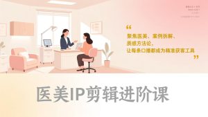 医美IP剪辑进阶课，聚焦医美、案例拆解、质感方法论，让每条口播都成为精准获客工具-副业网创