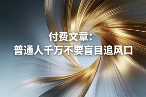 付费文章:普通人千万不要盲目追风口-副业网创