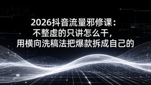 2026抖音流量邪修课：不整虚的只讲怎么干，用横向洗稿法把爆款拆成自己的-副业网创