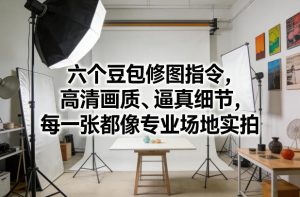 六个豆包修图指令，高清画质、逼真细节，每一张都像专业场地实拍-副业网创