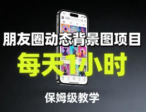 朋友圈动态背景图项目，每天1小时，保姆级教学-副业网创