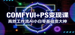 COMFYUI+PS变现课：高效工作流AI小白零基础变大神-副业网创