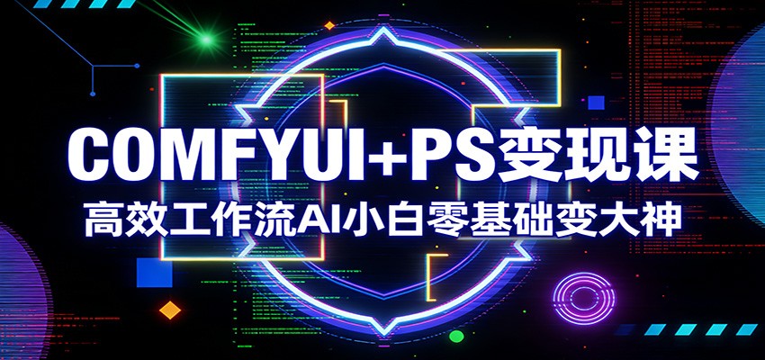 COMFYUI+PS变现课：高效工作流AI小白零基础变大神-副业网创